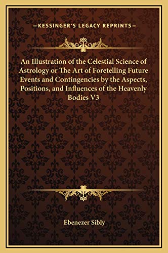 An Illustration of the Celestial Science of Astrology or The Art of Foretelling Future Events and Contingencies by the Aspects, Positions, and Influences of the Heavenly Bodies V3