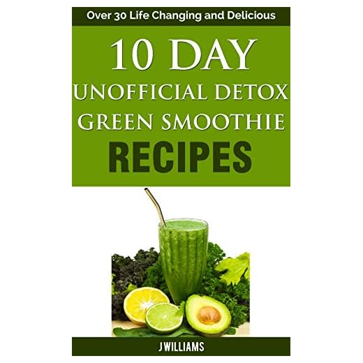 10 Day Unofficial Detox Green Smoothie Recipe Book: Over 30 Life Changing and Delicious Recipes