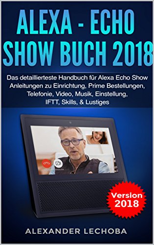 Alexa - Echo Show Buch 2018: Das detaillierteste Handbuch für Alexa Echo Show - Anleitungen zu Einri