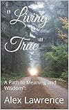 'Living True': A Path to Meaning and Wisdom': ('Fueling Your Path to Success and Fulfillment' Book 13) (English Edition)
