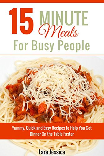 15 Minute Meals For Busy People: Yummy, Quick and Easy Recipes to Help You Get Dinner On the Table Faster