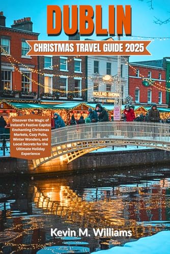 DUBLIN CHRISTMAS TRAVEL GUIDE 2025: Discover the Magic of Ireland’s Festive Capital – Enchanting Christmas Markets, Cozy Pubs, Winter Wonders, and Local Secrets for the Ultimate Holiday Experience