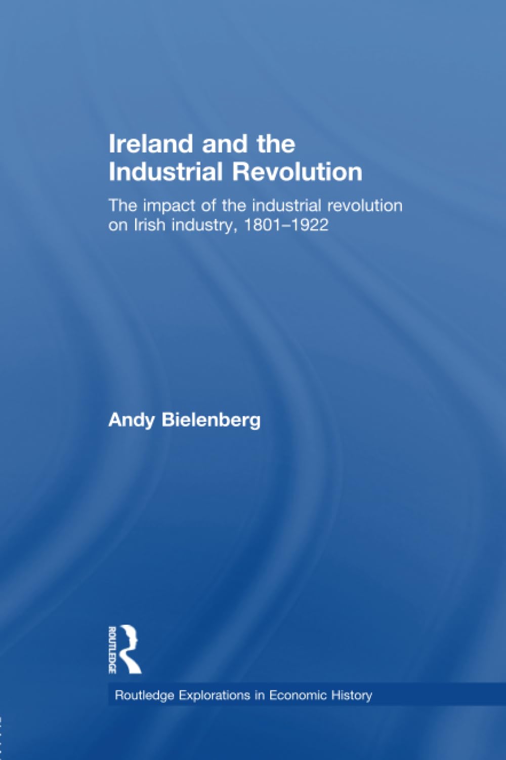 Ireland and the Industrial Revolution: The impact of the industrial revolution on Irish industry, 1801-1922 (Routledge Explorations in Economic History)