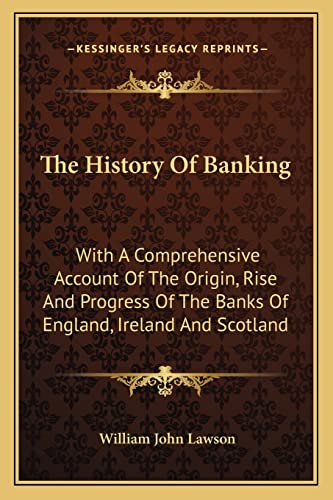 The History Of Banking: With A Comprehensive Account Of The Origin, Rise And Progress Of The Banks Of England, Ireland And Scotland