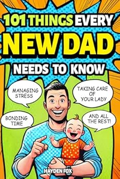101 Things Every New Dad Needs to Know: A First Time Father's Handbook on Navigating Pregnancy, Taking Care of Your Newborn Baby and Partner, Managing ... Handling the Toddler Stage, and Much More!