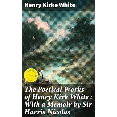 The Poetical Works of Henry Kirk White : With a Memoir by Sir Harris Nicolas