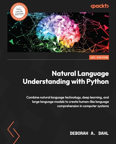 Natural Language Understanding With Python: Combine Natural Language Technology, Deep Learning, And Large Language Models To Create Human-Like Language Comprehension In Computer Systems Natural Language Understanding With Python: Combine Natural Language Technology, Deep Learning, And Large Language Models To Create Human-Like Language Comprehension In Computer Systems