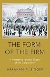 The Form of the Firm: A Normative Political Theory of the Corporation