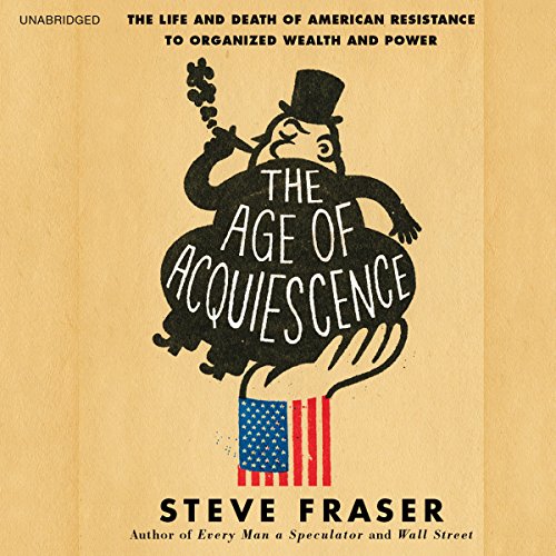The Life and Death of American Resistance to Organized Wealth and Power - Steve Fraser