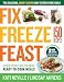 Fix, Freeze, Feast, 2nd Edition: The Delicious, Money-Saving Way to Feed Your Family; Stock Your Freezer with Ready-to-Cook Meals; 150 Recipes
