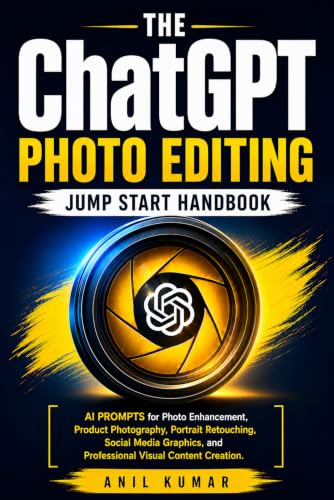 The ChatGPT Photo Editing Jump Start Handbook: AI Prompts for Photo Enhancement, Product Photography, Portrait Retouching, Social Media Graphics, and Professional Visual Content Creation
