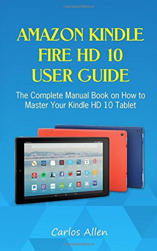 Amazon Kindle Fire HD 10 User Guide: The Complete Manual Book on How to Master Your Kindle HD 10 Tablet