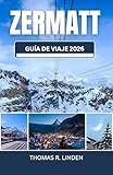 Zermatt Guía de viaje 2026: De rutas de montaña a mesas Michelin: tu hoja de ruta hacia vistas impresionantes, cultura suiza y recuerdos imborrables. (Spanish Edition)