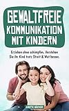 Gewaltfreie Kommunikation mit Kindern: Erziehen ohne schimpfen - Verstehen Sie ihr Kind trotz Streit & Wut besser
