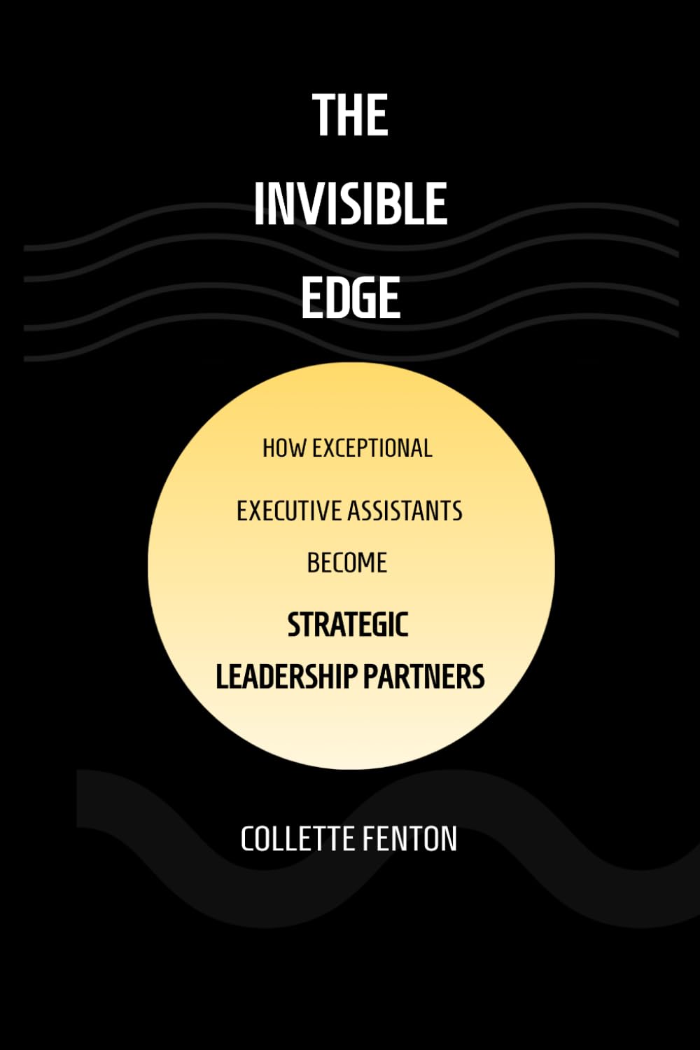 THE INVISIBLE EDGE: HOW EXCEPTIONAL EXECUTIVE ASSISTANTS BECOME INDISPENSABLE PARTNERS