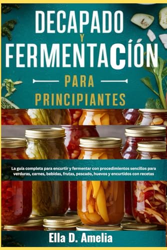 Decapado y Fermentación Para Principiantes: La guía completa para encurtir y fermentar con procedimientos sencillos para verduras, carnes, bebidas, frutas, pescado, huevos y encurtidos con recetas