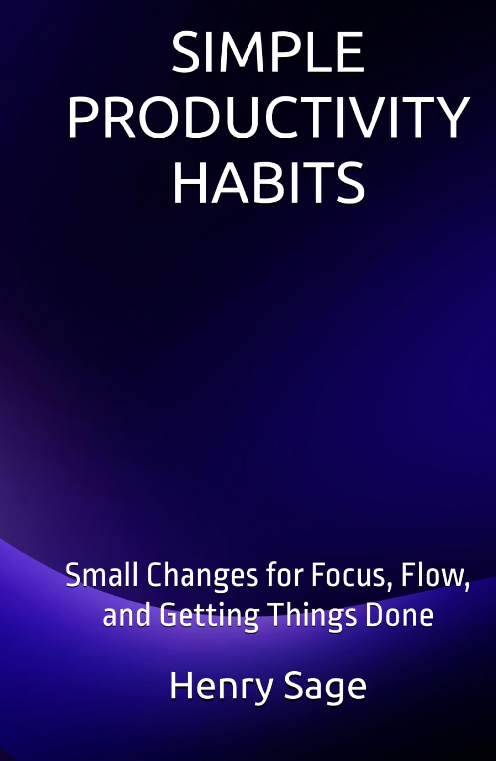 SIMPLE PRODUCTIVITY HABITS: Small Changes for Focus, Flow, and Getting Things Done (Simple Habits for Big Results)