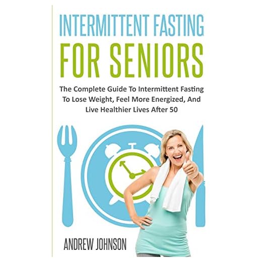 Intermittent Fasting For Seniors: The Complete Guide To Intermittent Fasting To Lose Weight, Feel More Energized, And Live Healthier Lives After 50