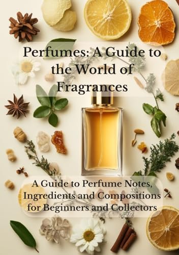 Perfumes: A Guide to the World of Fragrances: A Guide to Perfume Notes, Ingredients and Compositions for Beginners and Collectors