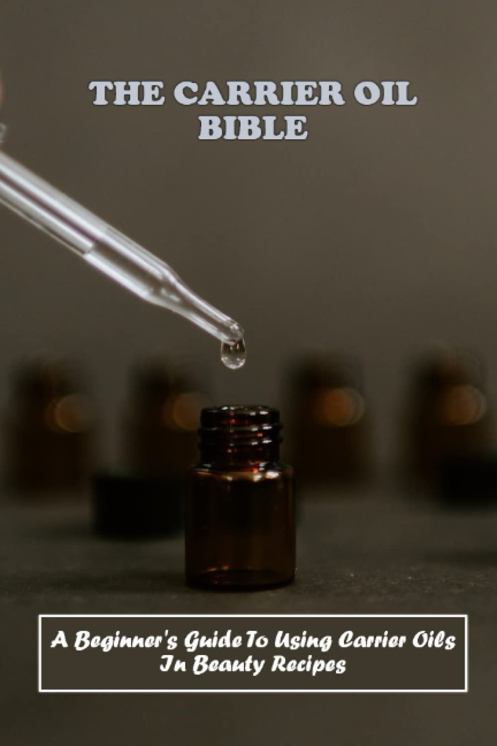 The Carrier Oil Bible: A Beginner's Guide To Using Carrier Oils In Beauty Recipes