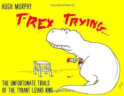 T-Rex Trying: The Unfortunate Trials of the Tyrant Lizard King by Hugh Murphy (2012-11-08)