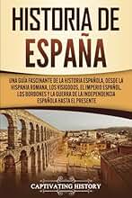 Historia de España: Una guía fascinante de la historia española, desde la Hispania romana, los visigodos, el Imperio español, los Borbones y la guerra de la independencia española hasta el presente