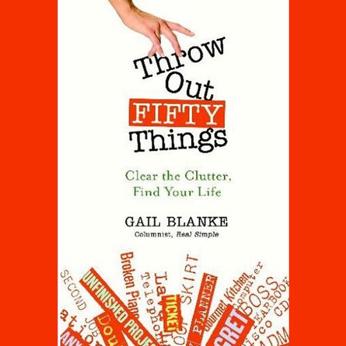 Throw Out Fifty Things: Clear The Clutter, Find Your Life