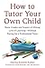 How to Tutor Your Own Child: Boost Grades and Inspire a Lifelong Love of Learning--Without Paying for a Professional Tutor