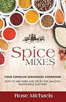 Spice Mixes: Your Complete Seasoning Cookbook: How to Mix Herbs and Spices for Amazing Seasonings and Rubs 1512290718 Book Cover