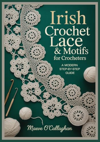 Irish Crochet Lace & Motifs for Crocheters: A Modern Step-by-Step Guide: Learn Irish Crochet Techniques with 3D Floral Motifs, Join-As-You-Go Templates & Wearable Projects for Shawls, Dresses, Bags
