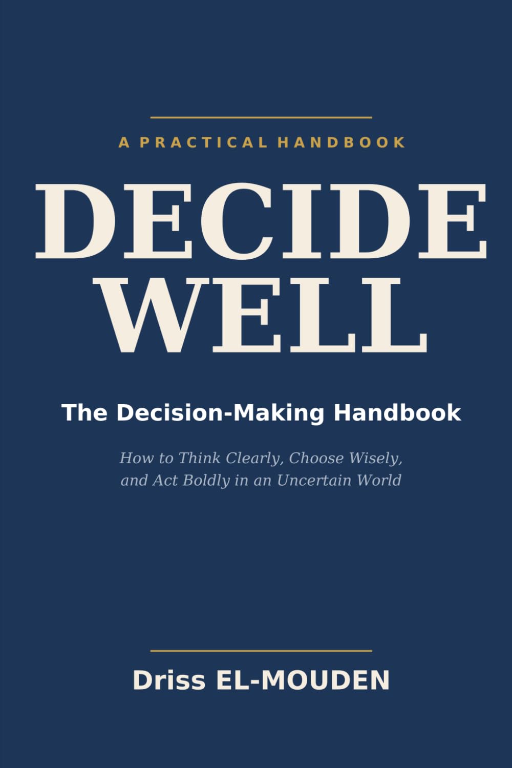 Decide Well: The Decision-Making Handbook — How to Think Clearly, Choose Wisely, and Act Boldly in an Uncertain World