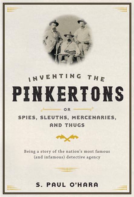 Inventing the Pinkertons; or, Spies, Sleuths, Mercenaries, and Thugs: Being a story of the nation's most famous (and infamous) detective agency