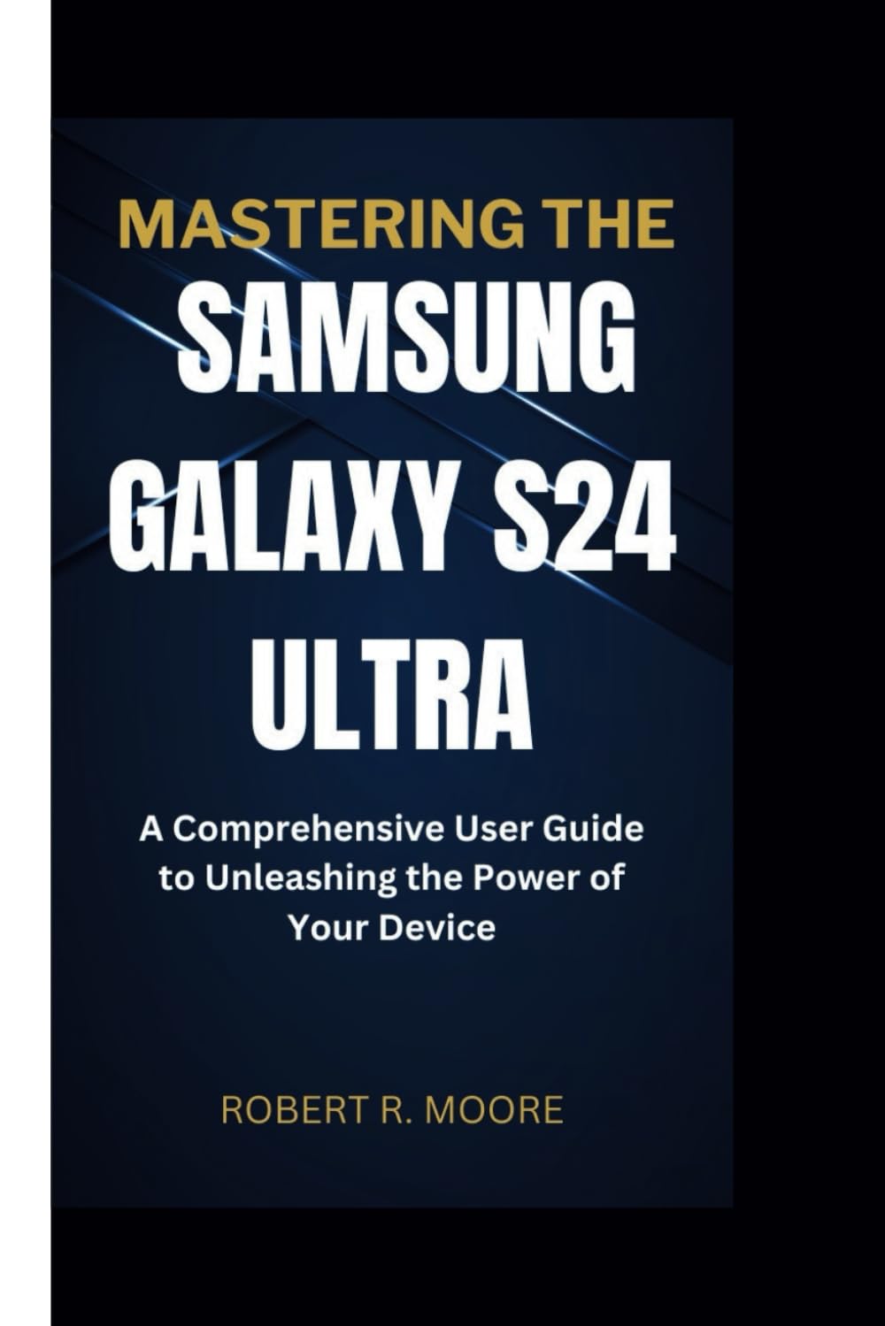 MASTERING THE SAMSUNG GALAXY S24 ULTRA: A Comprehensive User Guide to Unleashing the Power of Your Device