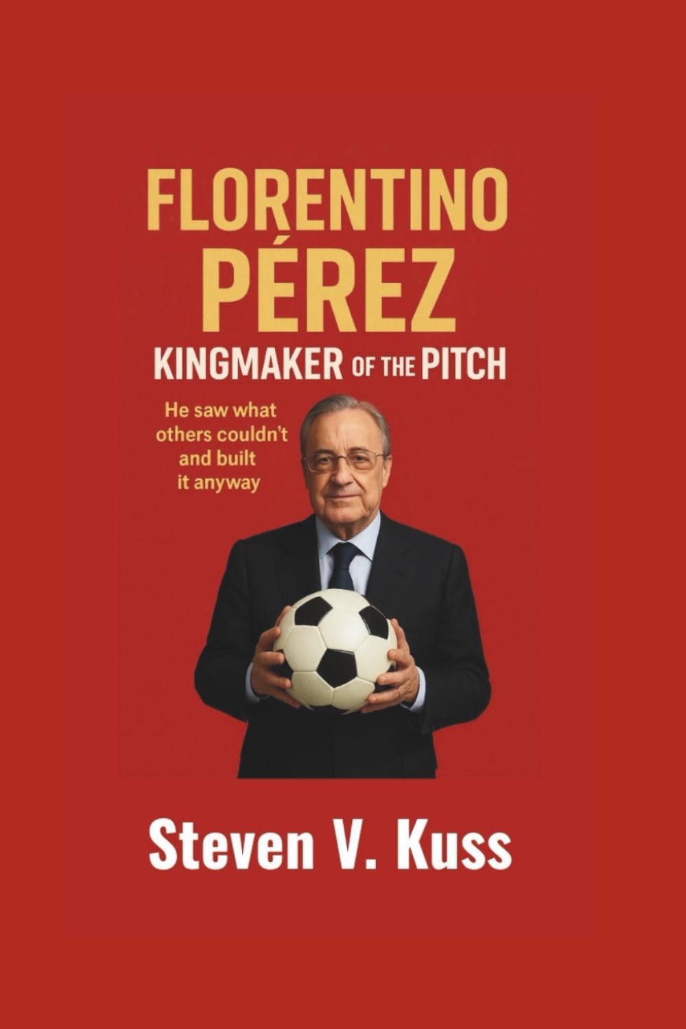 Florentino Pérez: Kingmaker Of The Pitch: He saw what others couldn’t and built it anyway