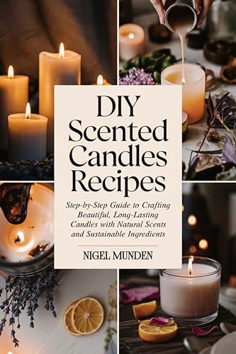 DIY Scented Candles Recipes: Step-by-Step Guide to Crafting Beautiful, Long-Lasting Candles with Natural Scents and Sustainable Ingredients