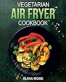 Vegetarian Air Fryer Cookbook: Mouthwatering Vegetarian Air Fryer Recipes for Every Occasion