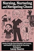 Nursing, Nurturing, and Navigating Chaos: Stories from the Psych Hospital, Life Lessons, and ChatGPT’s Best Advice for Surviving Motherhood B0F5GXBBFM Book Cover