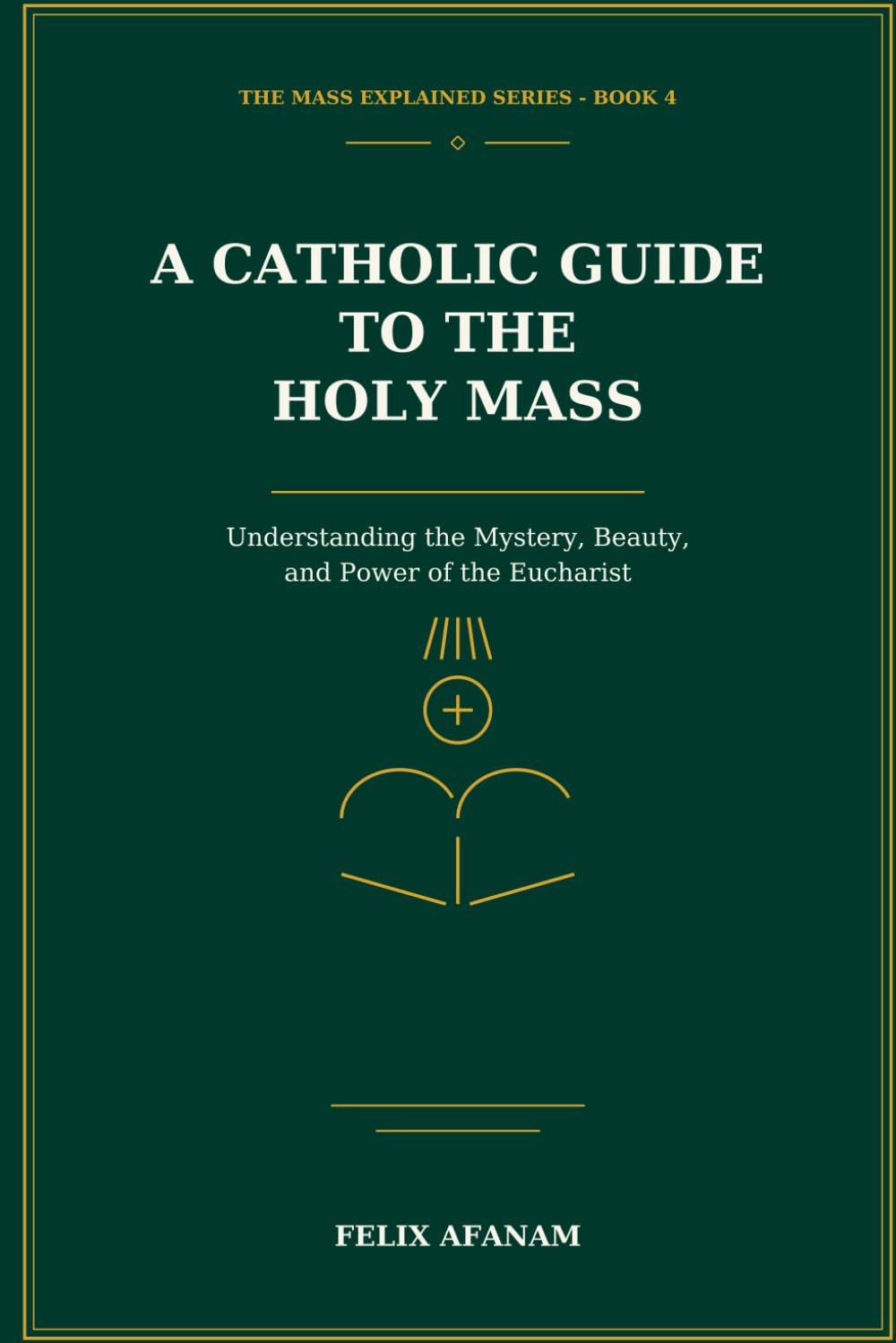 A Catholic Guide to the Holy Mass: Understanding the Mystery, Beauty, and Power of the Eucharist (The Mass Explained Series)