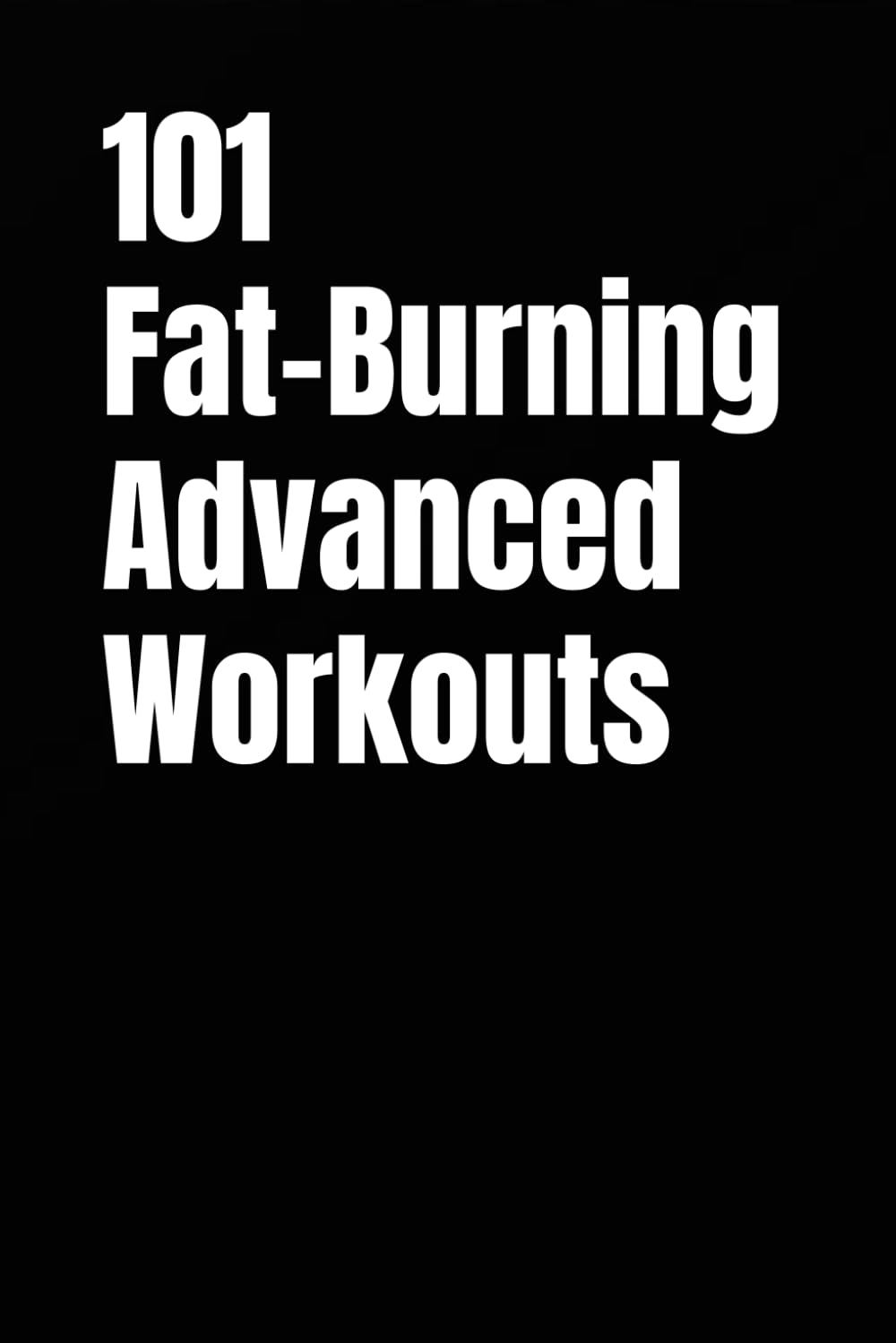 101 Fat-Burning Advanced Workouts: Strength and Cardio Workouts with Finishers to Maximize Fat Loss and Endurance