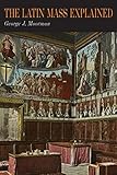 The Latin Mass Explained: Everything Needed to Understand and Appreciate the Traditional Latin Mass