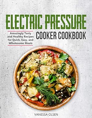 Electric Pressure Cooker Cookbook: Amazingly Tasty and Healthy Recipes for Quick, Easy, and Wholesome Meals (Pressure Cooker Cookbooks & Recipes)