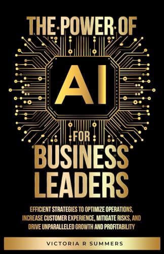 The Power Of AI For Business Leaders: Efficient Strategies to Optimize Operations, Increase Customer Experience, Mitigate Risks, And Drive Unparalleled Growth and Profitability by Victoria R. Summers