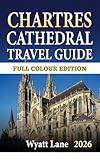 Chartres Cathedral Travel Guide: Unveil Chartres’ Splendor: A Lush Guide Packed with Vivid Images (Universal Trip Guide Series Book 18)