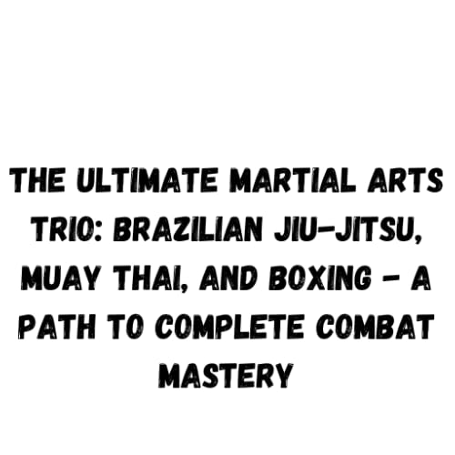 The Ultimate Martial Arts Trio: Brazilian Jiu-Jitsu, Muay Thai, and Boxing - A Path to Complete Combat Mastery
