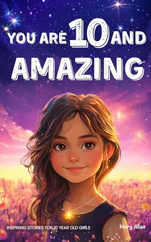 You Are 10 And Amazing! Inspiring Stories For 10 Year Old Girls: 15 Motivating Tales of Confidence, Friendship, Moral Courage and Creativity (You Are Amazing!) (English Edition)