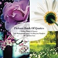 Picture Book Of Quotes: Picture Book Of Flowers And Motivational Quotes To Help You Manifest The Life You Love 1547208740 Book Cover
