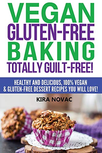 Vegan Gluten-Free Baking: Totally Guilt-Free!: Healthy and Delicious, 100% Vegan and Gluten-Free Dessert Recipes You Will Love (Gluten-Free, Gluten-Free Diet, Gluten-Free Recipes)