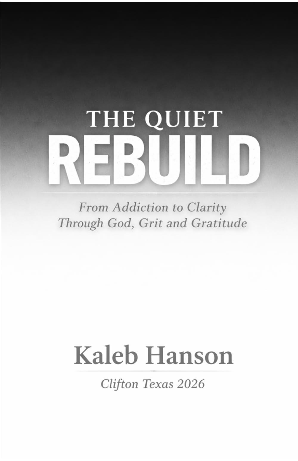 The Quiet Rebuild: From Addiction to Clarity Through God, Grit, and Gratitude