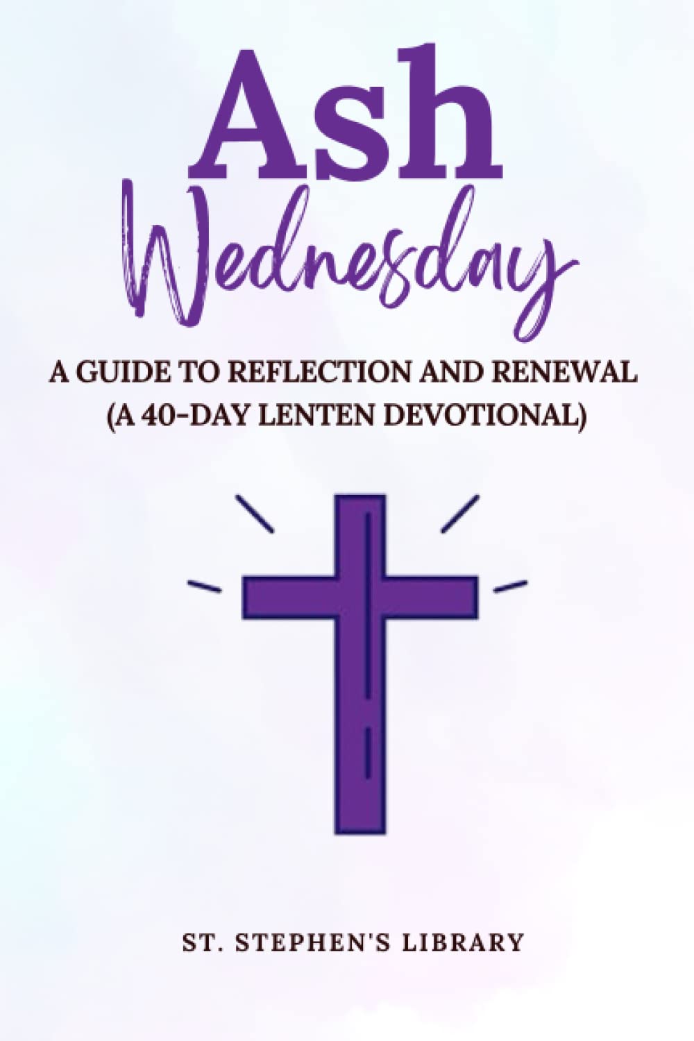 Ash Wednesday: A Guide to Reflection and Renewal (A 40-Day Lenten Devotional)