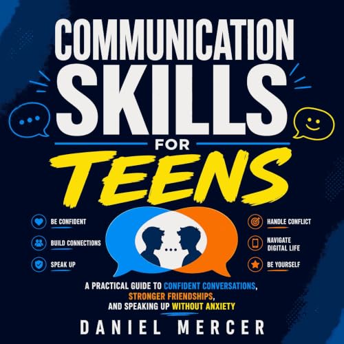 Communication Skills for Teens: A Practical Guide to Confident Conversations, Stronger Friendships, and Speaking Up Without A